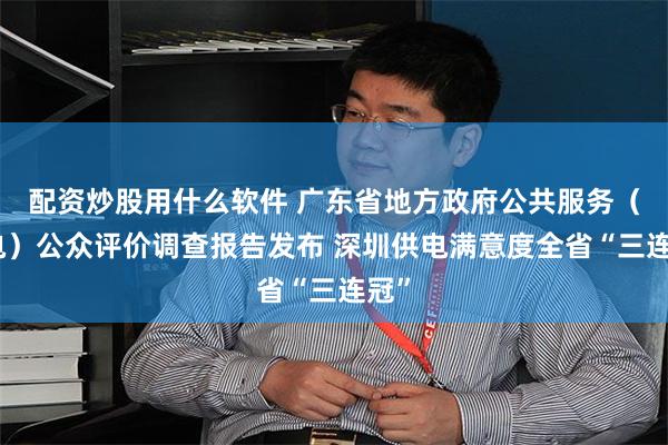 配资炒股用什么软件 广东省地方政府公共服务（供电）公众评价调查报告发布 深圳供电满意度全省“三连冠”
