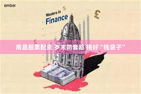 南昌股票配资 岁末防套路 捂好“钱袋子”
