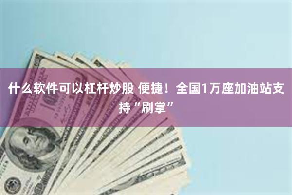 什么软件可以杠杆炒股 便捷！全国1万座加油站支持“刷掌”