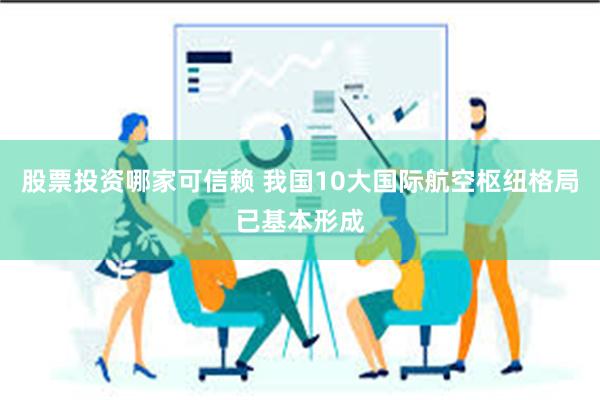 股票投资哪家可信赖 我国10大国际航空枢纽格局已基本形成