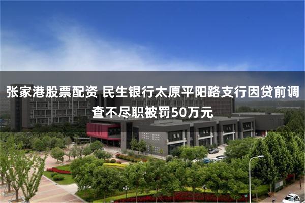 张家港股票配资 民生银行太原平阳路支行因贷前调查不尽职被罚50万元