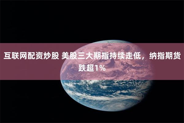 互联网配资炒股 美股三大期指持续走低，纳指期货跌超1%
