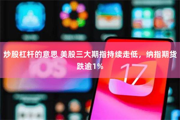 炒股杠杆的意思 美股三大期指持续走低，纳指期货跌逾1%