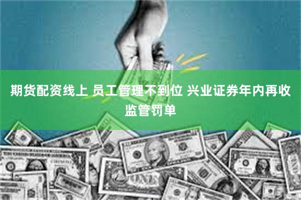 期货配资线上 员工管理不到位 兴业证券年内再收监管罚单