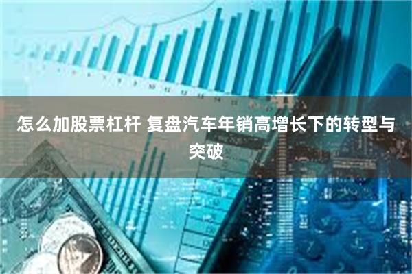 怎么加股票杠杆 复盘汽车年销高增长下的转型与突破