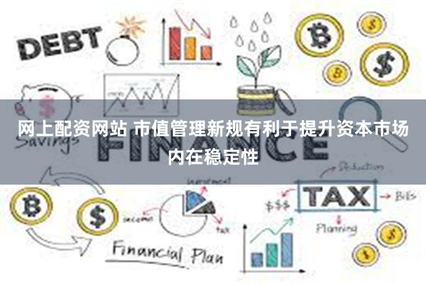 网上配资网站 市值管理新规有利于提升资本市场内在稳定性