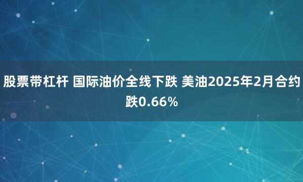 股票带杠杆 国际油价全线下跌 美油2025年2月合约跌0.66%