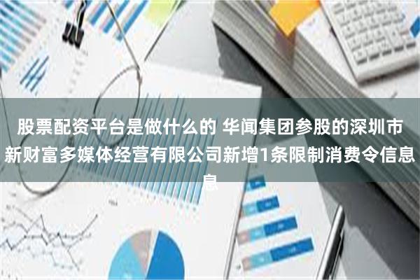 股票配资平台是做什么的 华闻集团参股的深圳市新财富多媒体经营有限公司新增1条限制消费令信息