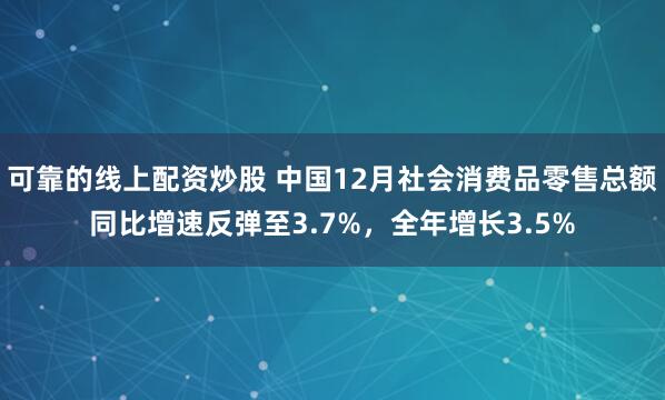 可靠的线上配资炒股 中国12月社会消费品零售总额同比增速反弹至3.7%，全年增长3.5%