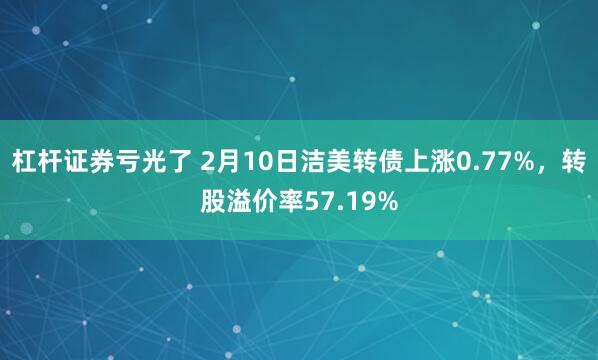 杠杆证券亏光了 2月10日洁美转债上涨0.77%，转股溢价率57.19%