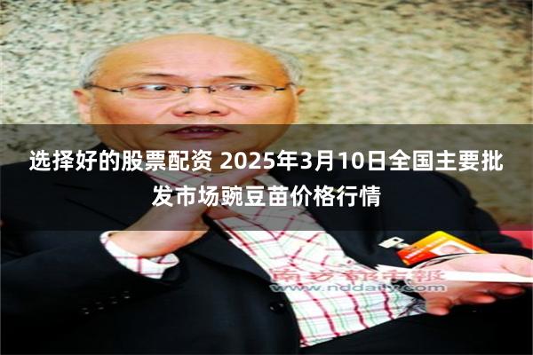 选择好的股票配资 2025年3月10日全国主要批发市场豌豆苗价格行情