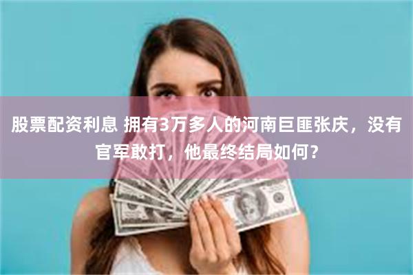 股票配资利息 拥有3万多人的河南巨匪张庆，没有官军敢打，他最终结局如何？