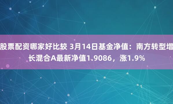 股票配资哪家好比较 3月14日基金净值：南方转型增长混合A最新净值1.9086，涨1.9%