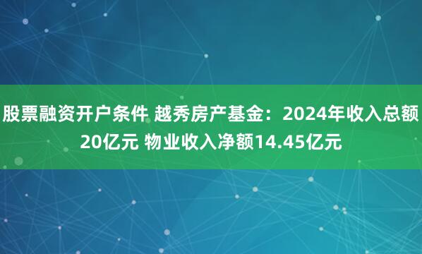 股票融资开户条件 越秀房产基金：2024年收入总额20亿元 物业收入净额14.45亿元