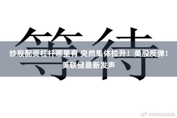 炒股配资杠杆哪里有 突然集体拉升！美股反弹！美联储最新发声