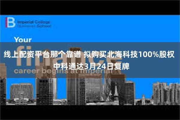 线上配资平台那个靠谱 拟购买北海科技100%股权  中科通达3月24日复牌