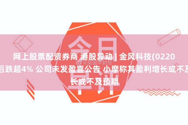 网上股票配资券商 港股异动 | 金风科技(02208)午后跌超4% 公司未发盈喜公告 小摩称其盈利增长或不及预期