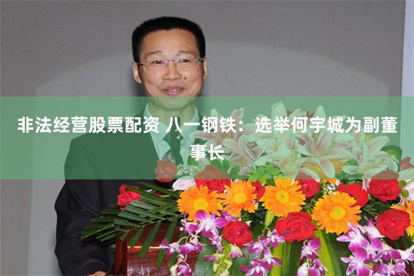 非法经营股票配资 八一钢铁：选举何宇城为副董事长
