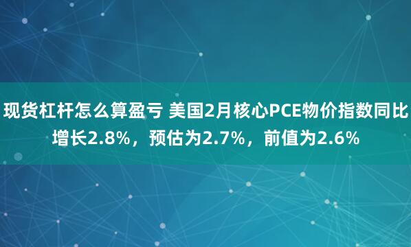 现货杠杆怎么算盈亏 美国2月核心PCE物价指数同比增长2.8%，预估为2.7%，前值为2.6%