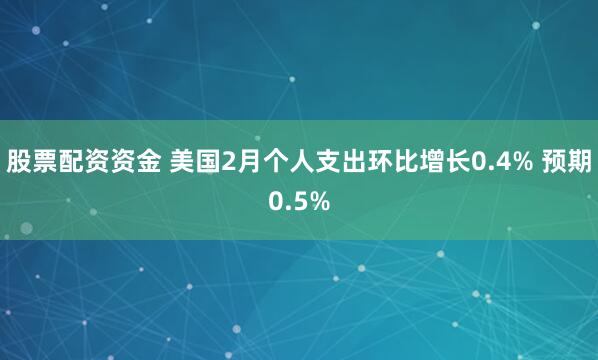 股票配资资金 美国2月个人支出环比增长0.4% 预期0.5%