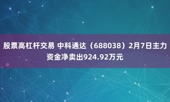 股票高杠杆交易 中科通达（688038）2月7日主力资金净卖出924.92万元