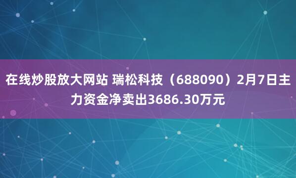 在线炒股放大网站 瑞松科技（688090）2月7日主力资金净卖出3686.30万元