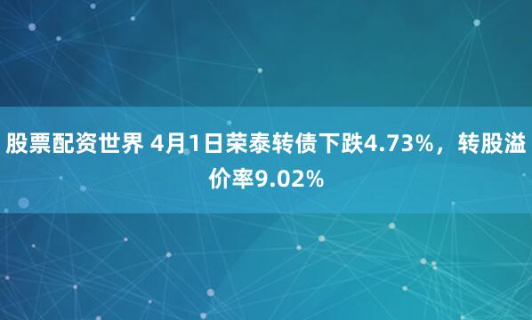 股票配资世界 4月1日荣泰转债下跌4.73%，转股溢价率9.02%