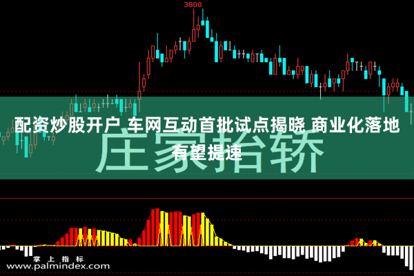 配资炒股开户 车网互动首批试点揭晓 商业化落地有望提速