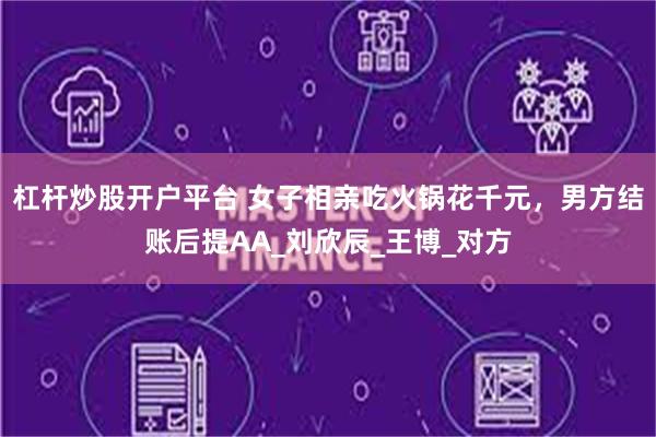杠杆炒股开户平台 女子相亲吃火锅花千元，男方结账后提AA_刘欣辰_王博_对方
