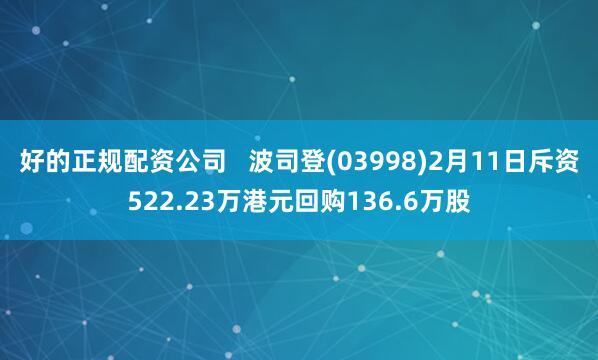 好的正规配资公司   波司登(03998)2月11日斥资522.23万港元回购136.6万股