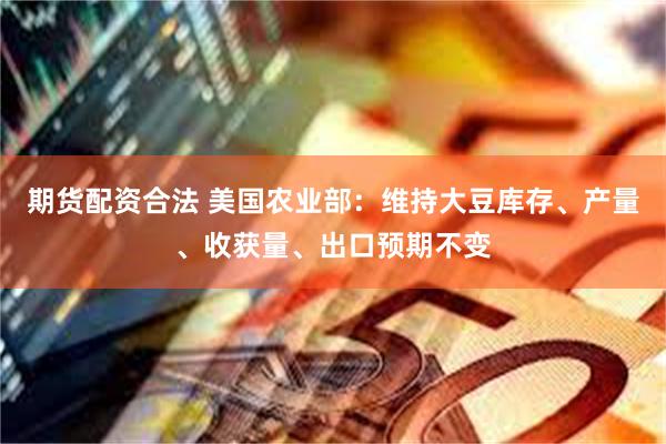 期货配资合法 美国农业部：维持大豆库存、产量、收获量、出口预期不变