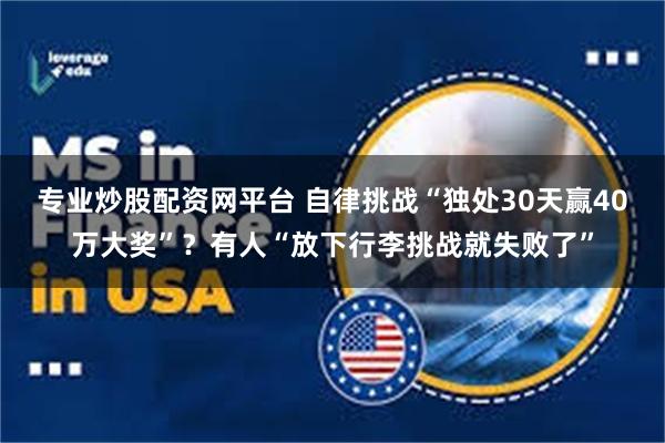 专业炒股配资网平台 自律挑战“独处30天赢40万大奖”？有人“放下行李挑战就失败了”