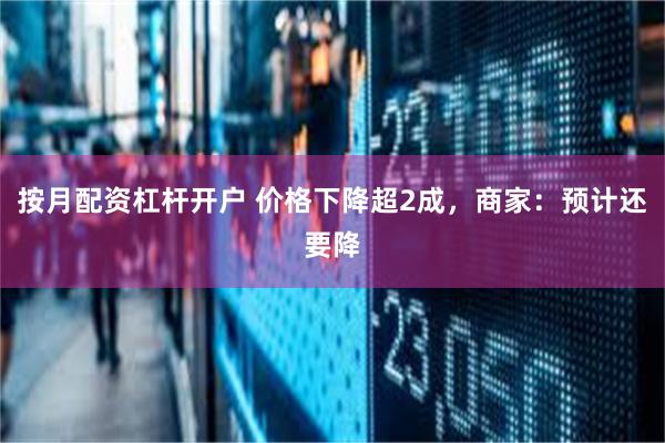 按月配资杠杆开户 价格下降超2成，商家：预计还要降