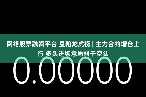 网络股票融资平台 豆粕龙虎榜 | 主力合约增仓上行 多头进场意愿弱于空头