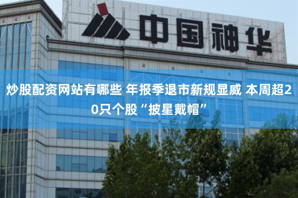 炒股配资网站有哪些 年报季退市新规显威 本周超20只个股“披星戴帽”