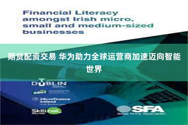 期货配资交易 华为助力全球运营商加速迈向智能世界