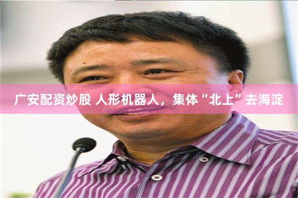 广安配资炒股 人形机器人，集体“北上”去海淀
