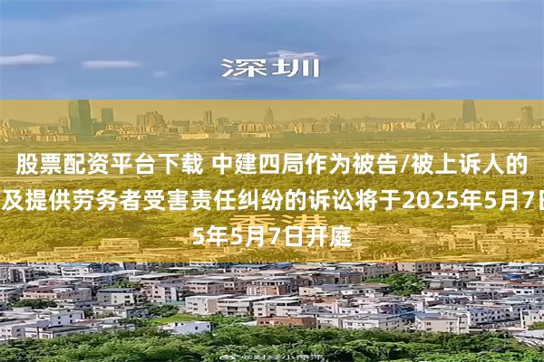 股票配资平台下载 中建四局作为被告/被上诉人的1起涉及提供劳务者受害责任纠纷的诉讼将于2025年5月7日开庭