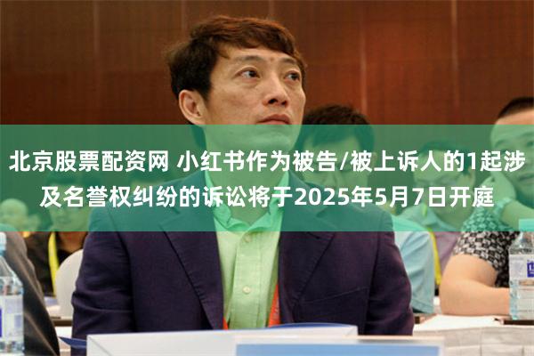 北京股票配资网 小红书作为被告/被上诉人的1起涉及名誉权纠纷的诉讼将于2025年5月7日开庭