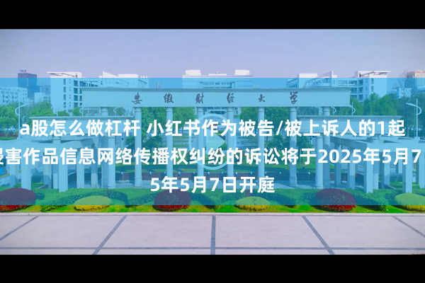 a股怎么做杠杆 小红书作为被告/被上诉人的1起涉及侵害作品信息网络传播权纠纷的诉讼将于2025年5月7日开庭