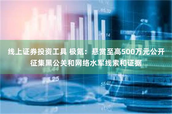 线上证券投资工具 极氪：悬赏至高500万元公开征集黑公关和网络水军线索和证据