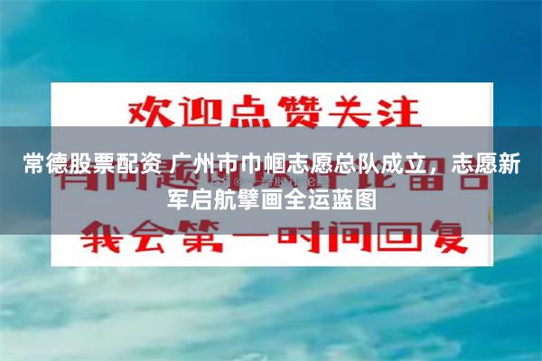 常德股票配资 广州市巾帼志愿总队成立，志愿新军启航擘画全运蓝图