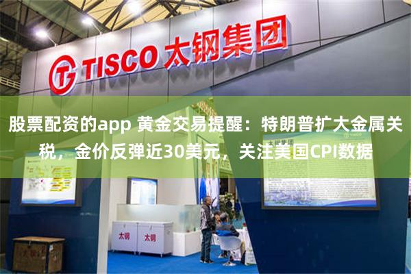 股票配资的app 黄金交易提醒：特朗普扩大金属关税，金价反弹近30美元，关注美国CPI数据
