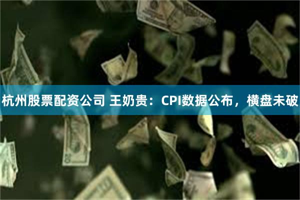 杭州股票配资公司 王奶贵：CPI数据公布，横盘未破