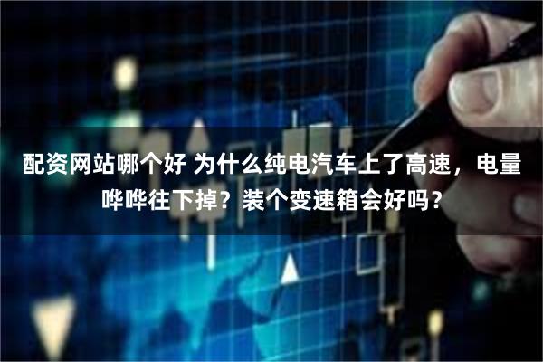 配资网站哪个好 为什么纯电汽车上了高速，电量哗哗往下掉？装个变速箱会好吗？