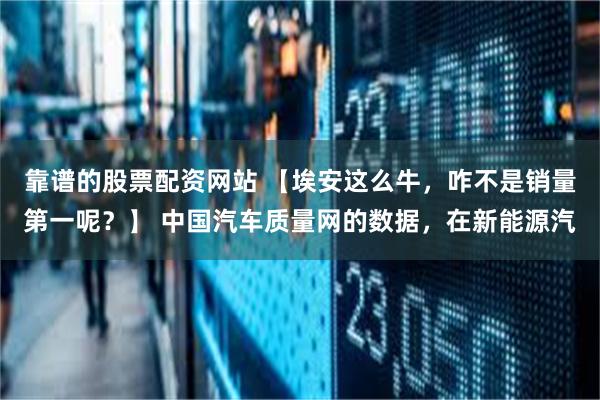 靠谱的股票配资网站 【埃安这么牛，咋不是销量第一呢？】 中国汽车质量网的数据，在新能源汽