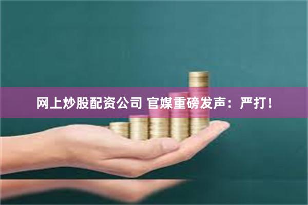 网上炒股配资公司 官媒重磅发声：严打！
