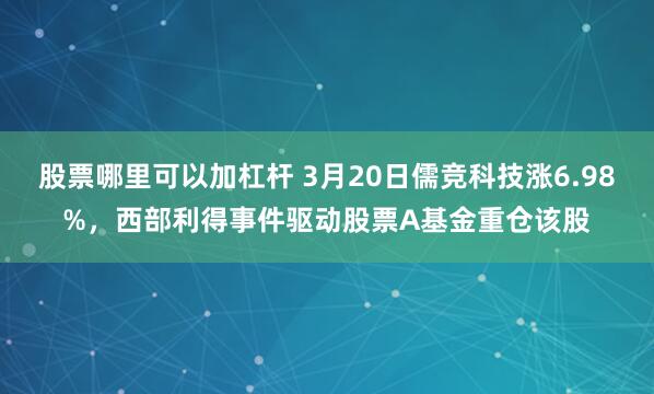 股票哪里可以加杠杆 3月20日儒竞科技涨6.98%，西部利得事件驱动股票A基金重仓该股