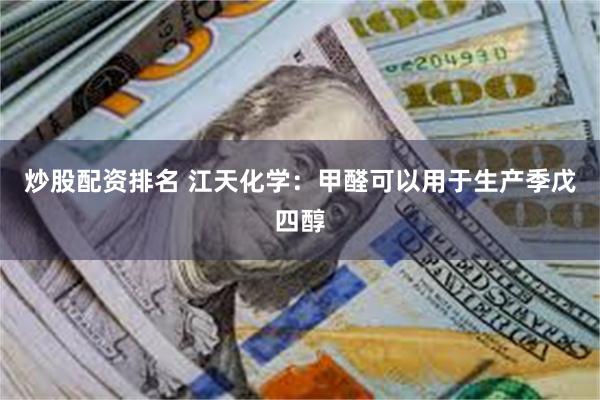 炒股配资排名 江天化学：甲醛可以用于生产季戊四醇