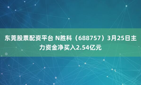 东莞股票配资平台 N胜科（688757）3月25日主力资金净买入2.54亿元